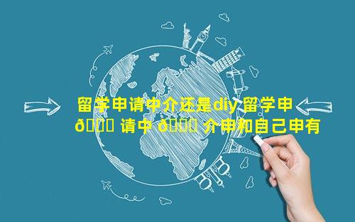 留学申请中介还是diy 留学申 🐒 请中 🐘 介申和自己申有什么不同